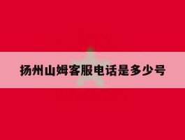 扬州山姆客服电话是多少号