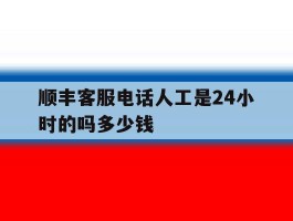 顺丰客服电话人工是24小时的吗多少钱