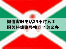 微信客服电话24小时人工服务热线账号找回了怎么办的简单介绍