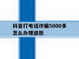 抖音打电话诈骗5000多怎么办理退款
