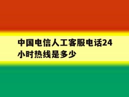 中国电信人工客服电话24小时热线是多少