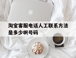 淘宝客服电话人工联系方法是多少啊号码