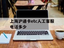 上海沪通卡etc人工客服电话多少