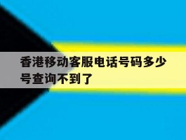 香港移动客服电话号码多少号查询不到了