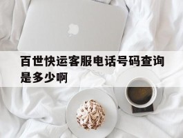 包含百世快运客服电话号码查询是多少啊的词条