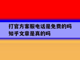 关于打官方客服电话是免费的吗知乎文章是真的吗的信息