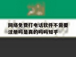 关于网络免费打电话软件不需要注册吗是真的吗吗知乎的信息