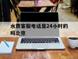 水费客服电话是24小时的吗北京的简单介绍