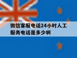 微信客服电话24小时人工服务电话是多少啊的简单介绍