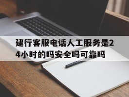 建行客服电话人工服务是24小时的吗安全吗可靠吗的简单介绍
