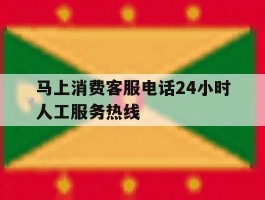 包含马上消费客服电话24小时人工服务热线的词条