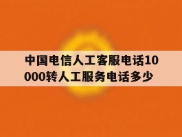 中国电信人工客服电话10000转人工服务电话多少