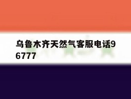 乌鲁木齐天然气客服电话96777