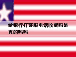 给银行打客服电话收费吗是真的吗吗