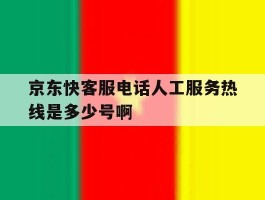 关于京东快客服电话人工服务热线是多少号啊的信息