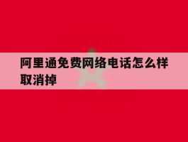 阿里通免费网络电话怎么样取消掉