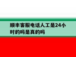 顺丰客服电话人工是24小时的吗是真的吗