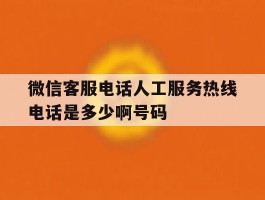 微信客服电话人工服务热线电话是多少啊号码
