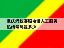 重庆蚂蚁客服电话人工服务热线号码是多少
