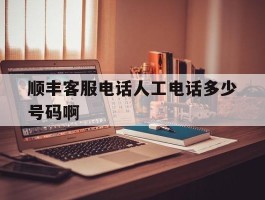 包含顺丰客服电话人工电话多少号码啊的词条