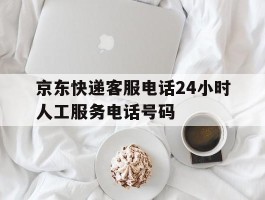 京东快递客服电话24小时人工服务电话号码