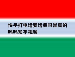 快手打电话要话费吗是真的吗吗知乎视频
