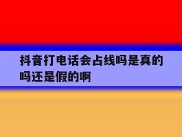 抖音打电话会占线吗是真的吗还是假的啊