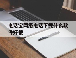 电话宝网络电话下载什么软件好使