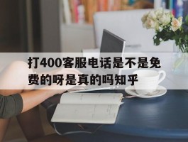 包含打400客服电话是不是免费的呀是真的吗知乎的词条