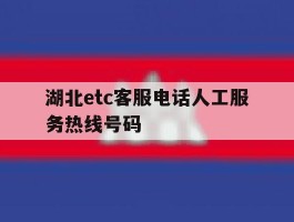 湖北etc客服电话人工服务热线号码的简单介绍