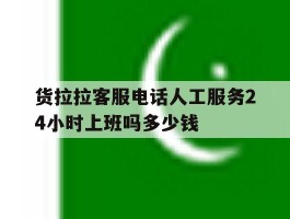 关于货拉拉客服电话人工服务24小时上班吗多少钱的信息