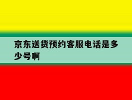 京东送货预约客服电话是多少号啊