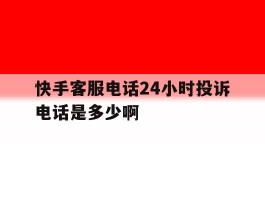 关于快手客服电话24小时投诉电话是多少啊的信息