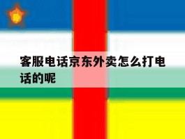 客服电话京东外卖怎么打电话的呢的简单介绍