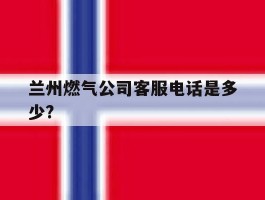 关于兰州燃气公司客服电话是多少?的信息