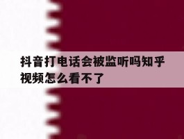 抖音打电话会被监听吗知乎视频怎么看不了
