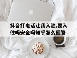 关于抖音打电话让我入驻,要入住吗安全吗知乎怎么回答的信息
