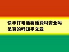 快手打电话要话费吗安全吗是真的吗知乎文章的简单介绍