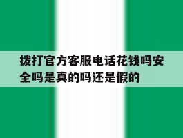 拨打官方客服电话花钱吗安全吗是真的吗还是假的的简单介绍
