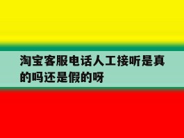 淘宝客服电话人工接听是真的吗还是假的呀的简单介绍