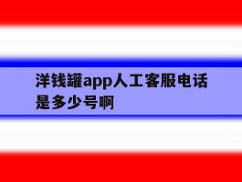 包含洋钱罐app人工客服电话是多少号啊的词条