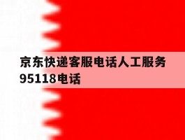 包含京东快递客服电话人工服务95118电话的词条
