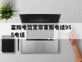 富阳电信宽带客服电话955电话