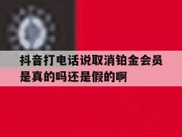 抖音打电话说取消铂金会员是真的吗还是假的啊的简单介绍