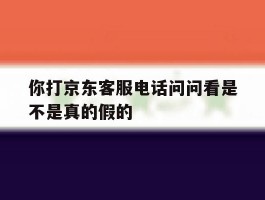 你打京东客服电话问问看是不是真的假的