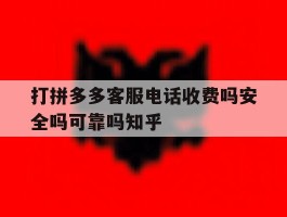关于打拼多多客服电话收费吗安全吗可靠吗知乎的信息