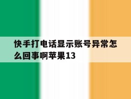 快手打电话显示账号异常怎么回事啊苹果13的简单介绍