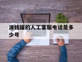 洋钱罐的人工客服电话是多少号