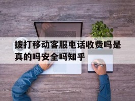 包含拨打移动客服电话收费吗是真的吗安全吗知乎的词条