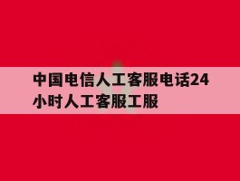 中国电信人工客服电话24小时人工客服工服的简单介绍